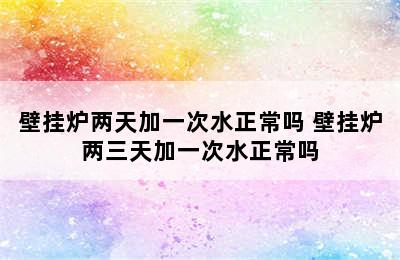 壁挂炉两天加一次水正常吗 壁挂炉两三天加一次水正常吗